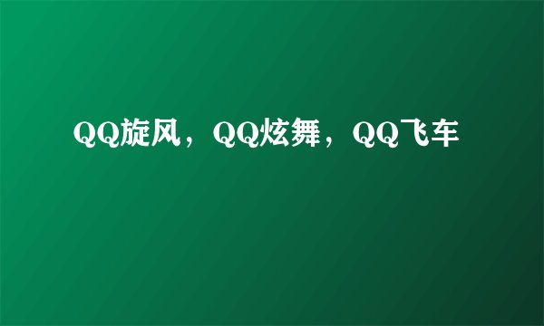 QQ旋风，QQ炫舞，QQ飞车