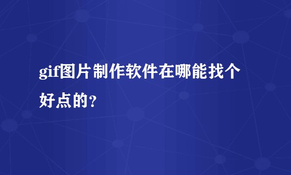 gif图片制作软件在哪能找个好点的？