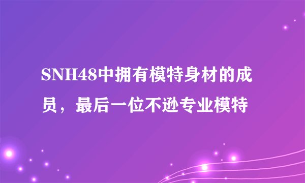 SNH48中拥有模特身材的成员，最后一位不逊专业模特
