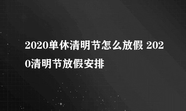 2020单休清明节怎么放假 2020清明节放假安排