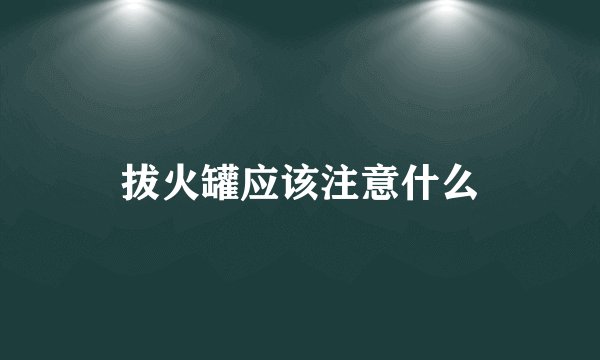 拔火罐应该注意什么