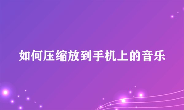 如何压缩放到手机上的音乐