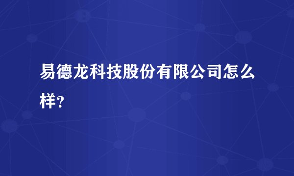 易德龙科技股份有限公司怎么样？