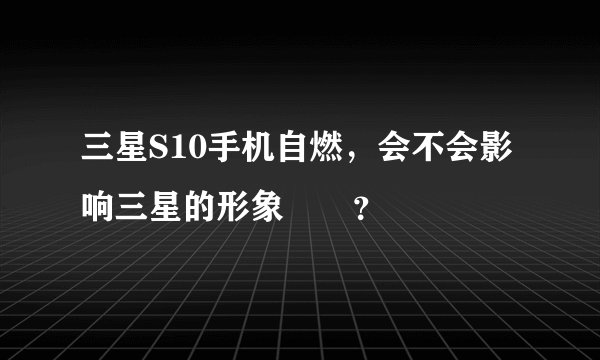 三星S10手机自燃，会不会影响三星的形象問題？