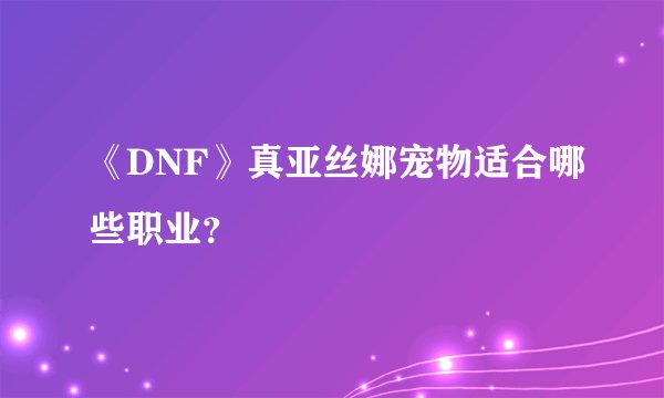 《DNF》真亚丝娜宠物适合哪些职业？
