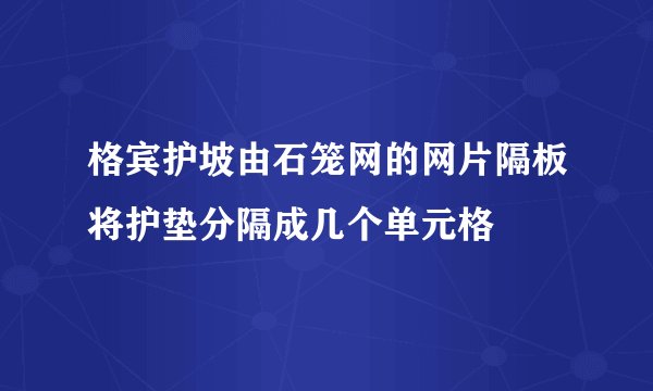 格宾护坡由石笼网的网片隔板将护垫分隔成几个单元格