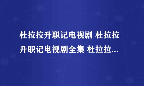 杜拉拉升职记电视剧 杜拉拉升职记电视剧全集 杜拉拉升职记电视剧在线观看
