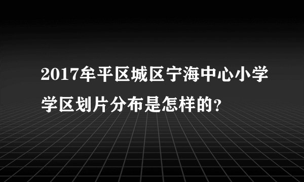 2017牟平区城区宁海中心小学学区划片分布是怎样的？