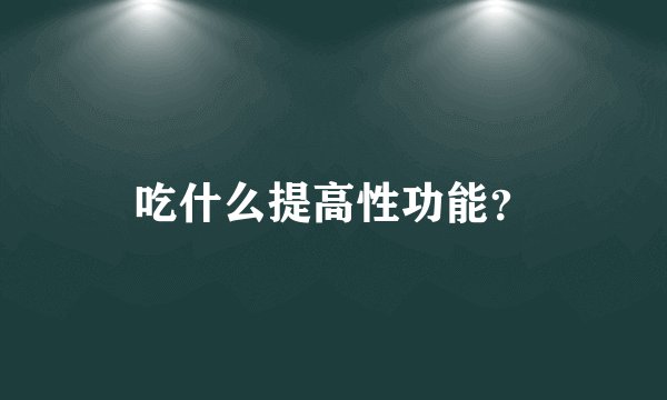 吃什么提高性功能？