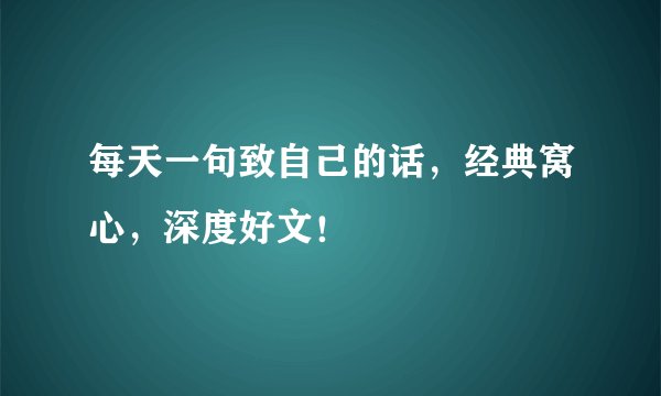 每天一句致自己的话，经典窝心，深度好文！