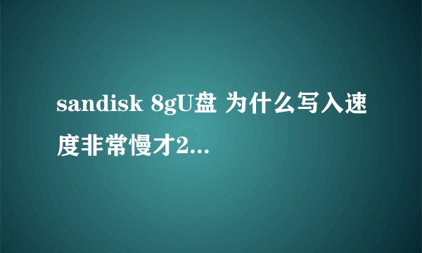 sandisk 8gU盘 为什么写入速度非常慢才2M，但是读取速度倒是比较正常。