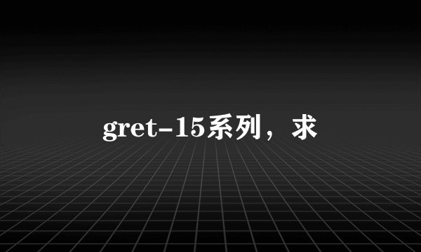 gret-15系列，求