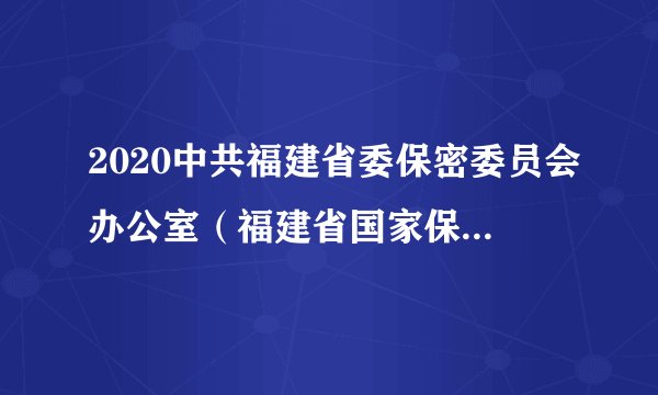 2020中共福建省委保密委员会办公室（福建省国家保密局）直属事业单位招聘拟聘公示