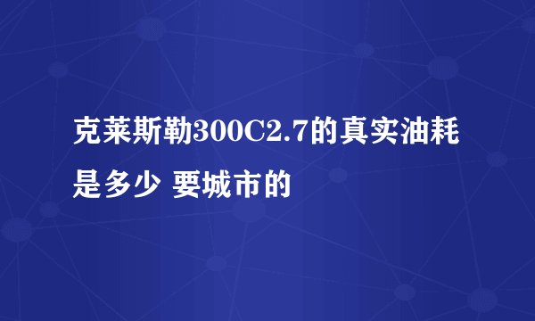 克莱斯勒300C2.7的真实油耗是多少 要城市的