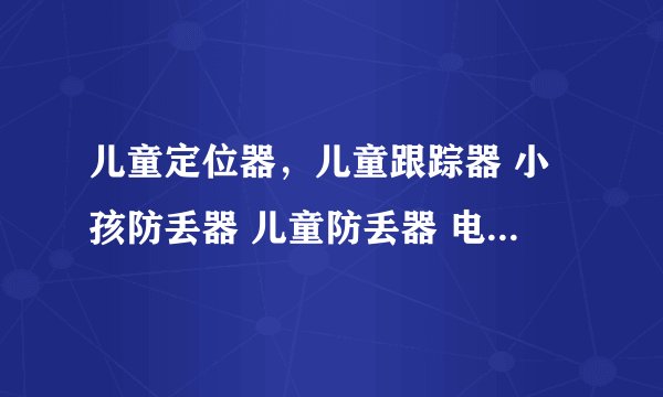 儿童定位器，儿童跟踪器 小孩防丢器 儿童防丢器 电子防丢器 有没有网址？