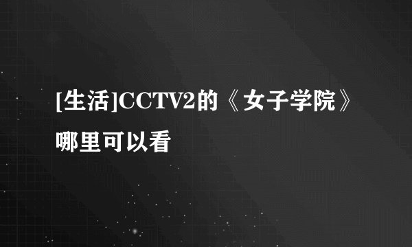 [生活]CCTV2的《女子学院》哪里可以看
