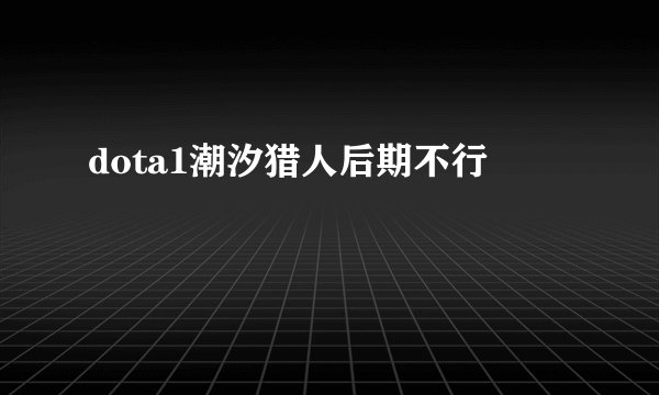 dota1潮汐猎人后期不行