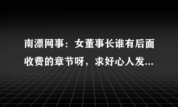 南漂网事：女董事长谁有后面收费的章节呀，求好心人发给我下！谢谢