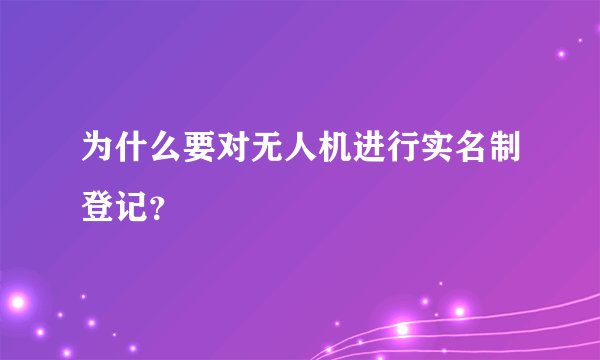 为什么要对无人机进行实名制登记？