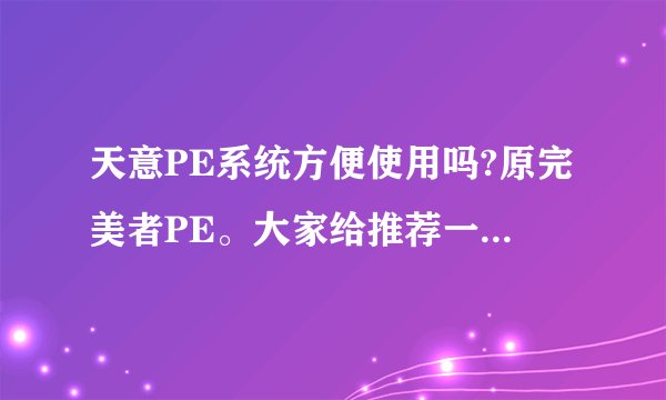 天意PE系统方便使用吗?原完美者PE。大家给推荐一个方便使用的,功能全的吧
