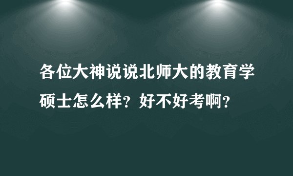 各位大神说说北师大的教育学硕士怎么样？好不好考啊？