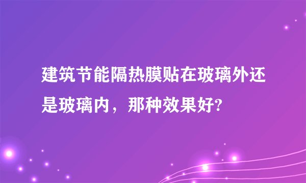 建筑节能隔热膜贴在玻璃外还是玻璃内，那种效果好?