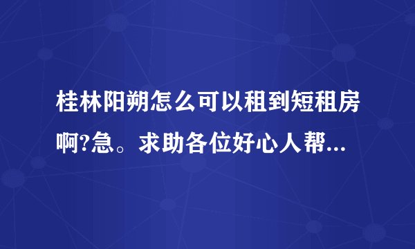 桂林阳朔怎么可以租到短租房啊?急。求助各位好心人帮帮忙啊？