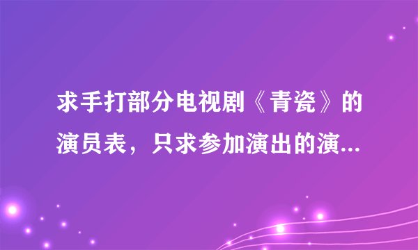 求手打部分电视剧《青瓷》的演员表，只求参加演出的演员表，具体如下图