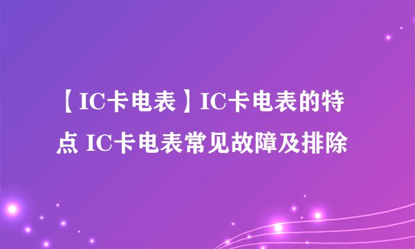 【IC卡电表】IC卡电表的特点 IC卡电表常见故障及排除