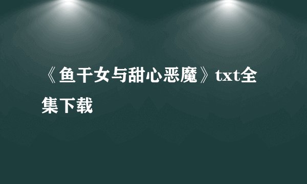 《鱼干女与甜心恶魔》txt全集下载