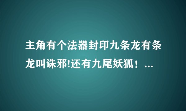 主角有个法器封印九条龙有条龙叫诛邪!还有九尾妖狐！他俩穿越异界！主角好像叫聂风！小说名字风流小子