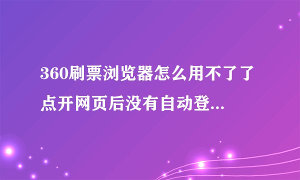 360刷票浏览器怎么用不了了 点开网页后没有自动登录的选项了 进去之后也刷不了票