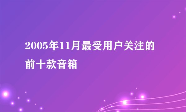 2005年11月最受用户关注的前十款音箱