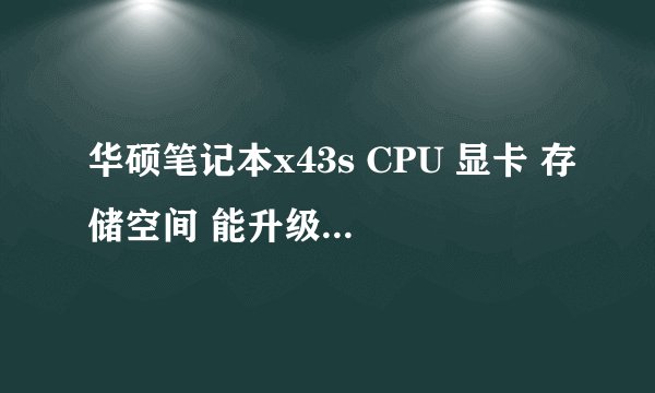 华硕笔记本x43s CPU 显卡 存储空间 能升级么 具体怎么升级可以换哪些配置