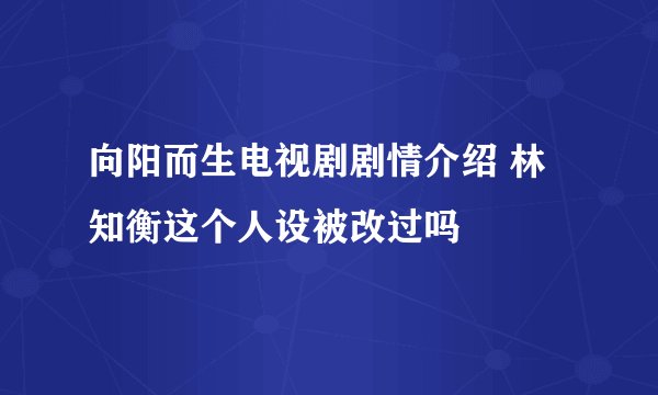 向阳而生电视剧剧情介绍 林知衡这个人设被改过吗