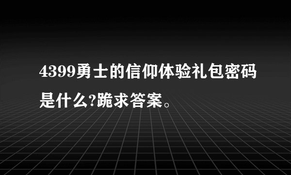 4399勇士的信仰体验礼包密码是什么?跪求答案。