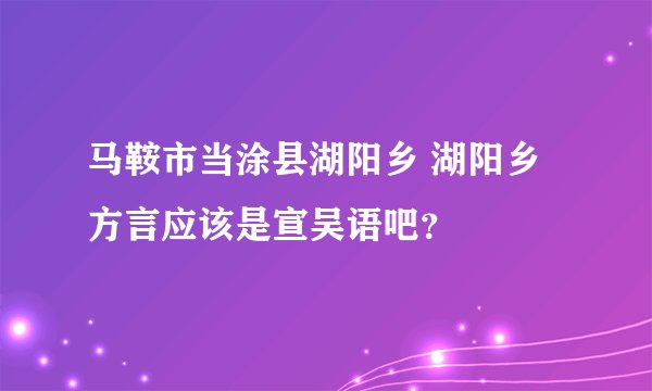 马鞍市当涂县湖阳乡 湖阳乡方言应该是宣吴语吧？