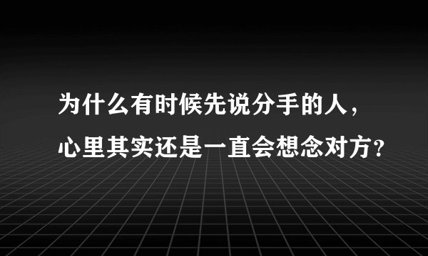 为什么有时候先说分手的人，心里其实还是一直会想念对方？