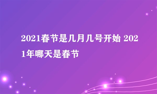 2021春节是几月几号开始 2021年哪天是春节