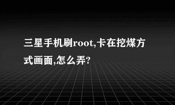 三星手机刷root,卡在挖煤方式画面,怎么弄?