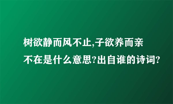 树欲静而风不止,子欲养而亲不在是什么意思?出自谁的诗词?