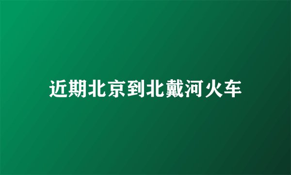 近期北京到北戴河火车