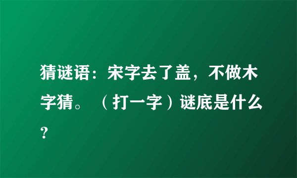 猜谜语：宋字去了盖，不做木字猜。 （打一字）谜底是什么？