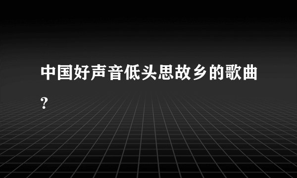 中国好声音低头思故乡的歌曲？