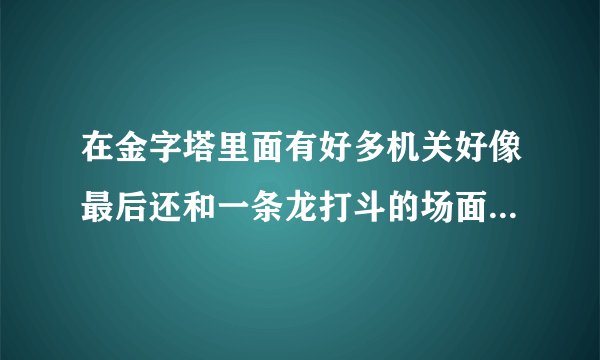 在金字塔里面有好多机关好像最后还和一条龙打斗的场面哪个是什么电影？