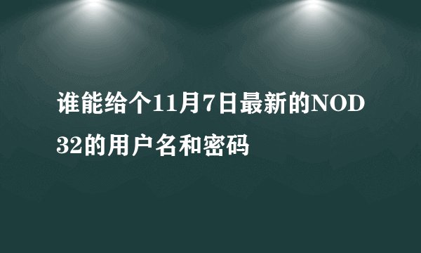 谁能给个11月7日最新的NOD32的用户名和密码