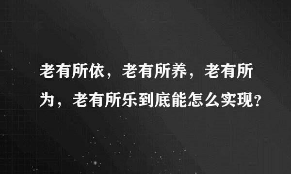 老有所依，老有所养，老有所为，老有所乐到底能怎么实现？