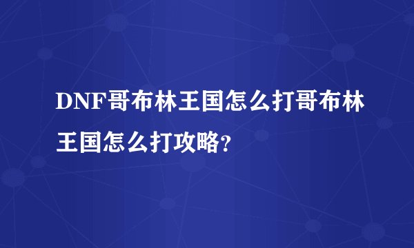 DNF哥布林王国怎么打哥布林王国怎么打攻略？