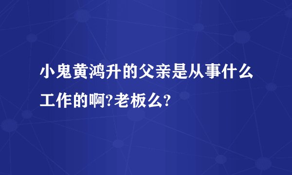 小鬼黄鸿升的父亲是从事什么工作的啊?老板么?