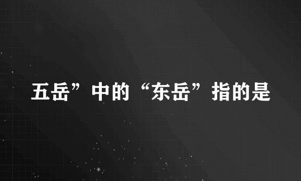 五岳”中的“东岳”指的是